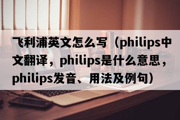 飛利浦英文怎么寫(xiě)（PHILIPS中文翻譯，PHILIPS是什么意思，PHILIPS發(fā)音、用法及例句）