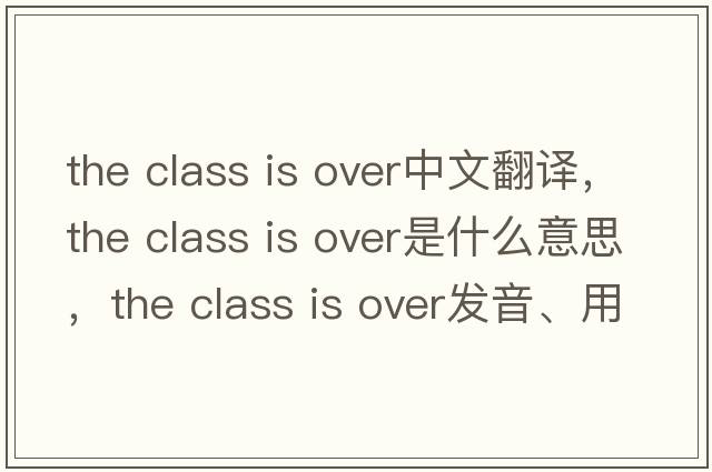 the class is over中文翻譯，the class is over是什么意思，the class is over發(fā)音、用法及例句