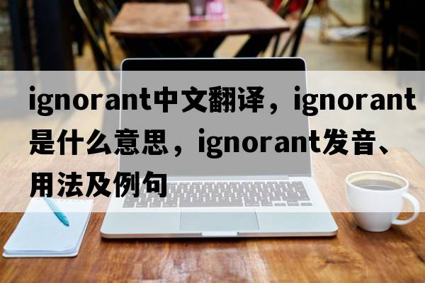 ignorant中文翻譯，ignorant是什么意思，ignorant發(fā)音、用法及例句