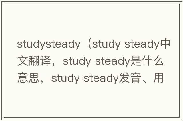 studysteady（study steady中文翻譯，study steady是什么意思，study steady發(fā)音、用法及例句）