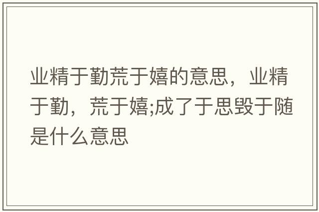業(yè)精于勤荒于嬉的意思，業(yè)精于勤，荒于嬉;成了于思毀于隨是什么意思