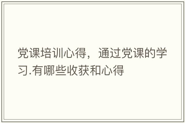 黨課培訓心得，通過(guò)黨課的學(xué)習.有哪些收獲和心得