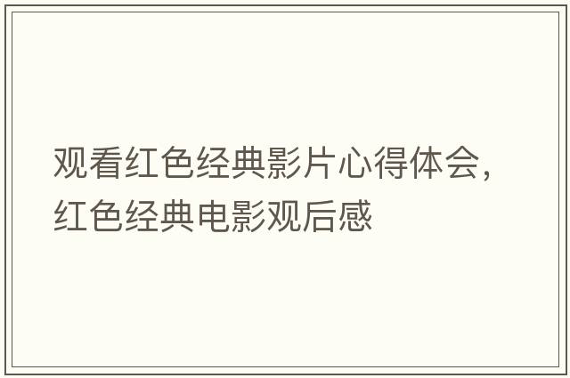 觀(guān)看紅色經(jīng)典影片心得體會(huì )，紅色經(jīng)典電影觀(guān)后感