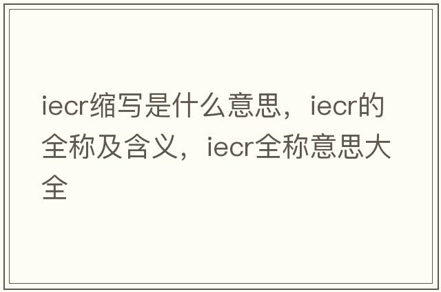 iecr縮寫(xiě)是什么意思，iecr的全稱(chēng)及含義，iecr全稱(chēng)意思大全