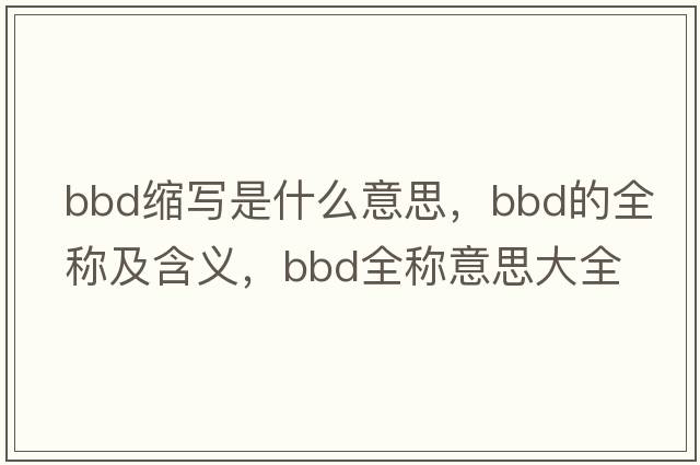bbd縮寫(xiě)是什么意思，bbd的全稱(chēng)及含義，bbd全稱(chēng)意思大全