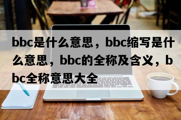 bbc是什么意思，bbc縮寫(xiě)是什么意思，bbc的全稱(chēng)及含義，bbc全稱(chēng)意思大全