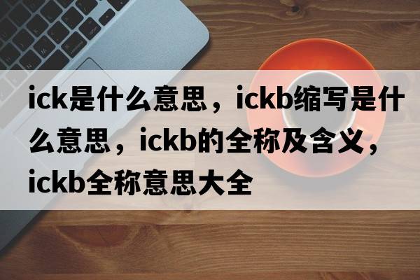 ick是什么意思，ickb縮寫(xiě)是什么意思，ickb的全稱(chēng)及含義，ickb全稱(chēng)意思大全
