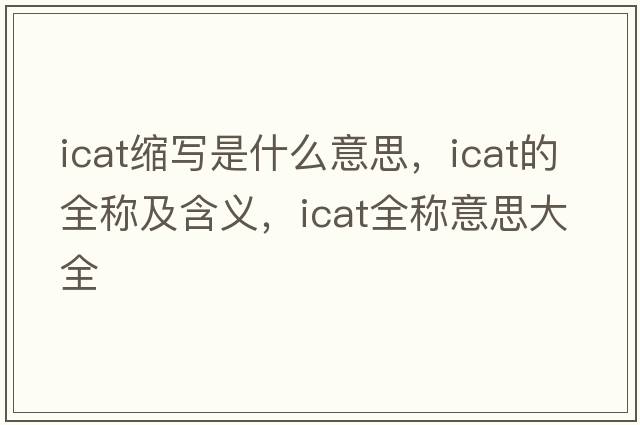 icat縮寫(xiě)是什么意思，icat的全稱(chēng)及含義，icat全稱(chēng)意思大全