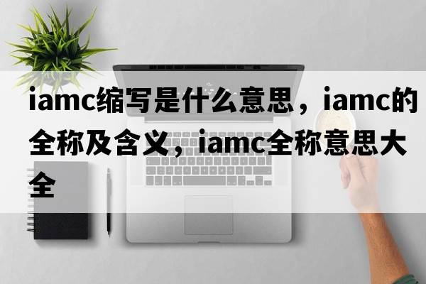 iamc縮寫(xiě)是什么意思，iamc的全稱(chēng)及含義，iamc全稱(chēng)意思大全