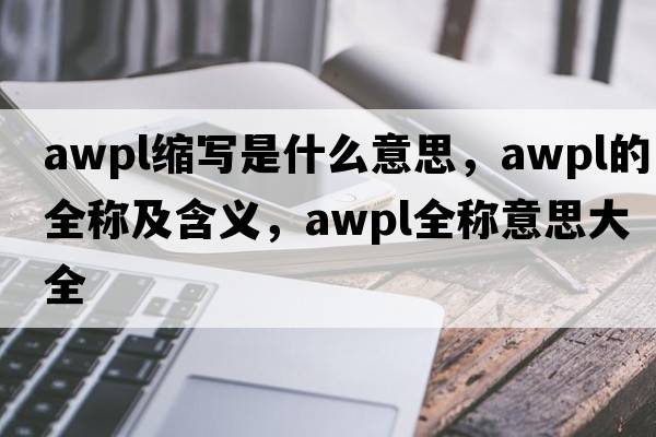 awpl縮寫(xiě)是什么意思，awpl的全稱(chēng)及含義，awpl全稱(chēng)意思大全