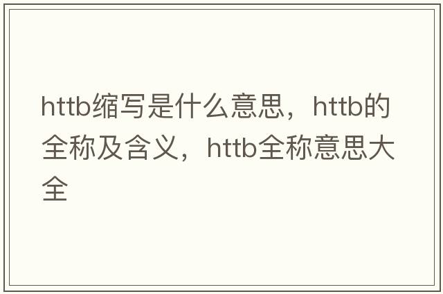 httb縮寫(xiě)是什么意思，httb的全稱(chēng)及含義，httb全稱(chēng)意思大全