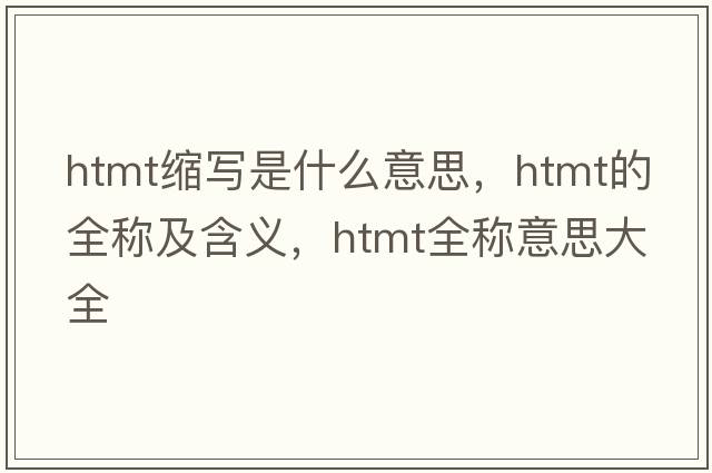 htmt縮寫(xiě)是什么意思，htmt的全稱(chēng)及含義，htmt全稱(chēng)意思大全