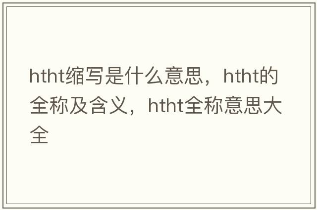 htht縮寫(xiě)是什么意思，htht的全稱(chēng)及含義，htht全稱(chēng)意思大全
