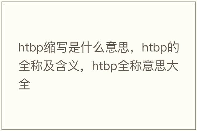 htbp縮寫(xiě)是什么意思，htbp的全稱(chēng)及含義，htbp全稱(chēng)意思大全