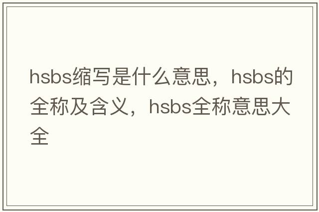 hsbs縮寫(xiě)是什么意思，hsbs的全稱(chēng)及含義，hsbs全稱(chēng)意思大全