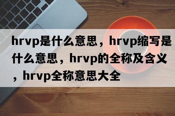 hrvp是什么意思，hrvp縮寫(xiě)是什么意思，hrvp的全稱(chēng)及含義，hrvp全稱(chēng)意思大全