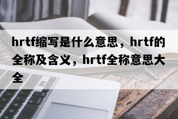 hrtf縮寫(xiě)是什么意思，hrtf的全稱(chēng)及含義，hrtf全稱(chēng)意思大全