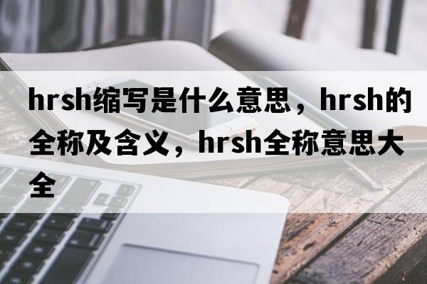hrsh縮寫(xiě)是什么意思，hrsh的全稱(chēng)及含義，hrsh全稱(chēng)意思大全