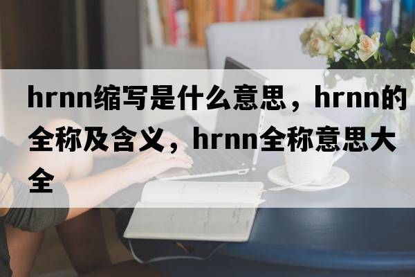 hrnn縮寫(xiě)是什么意思，hrnn的全稱(chēng)及含義，hrnn全稱(chēng)意思大全