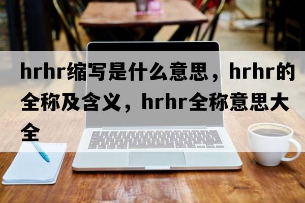 hrhr縮寫(xiě)是什么意思，hrhr的全稱(chēng)及含義，hrhr全稱(chēng)意思大全