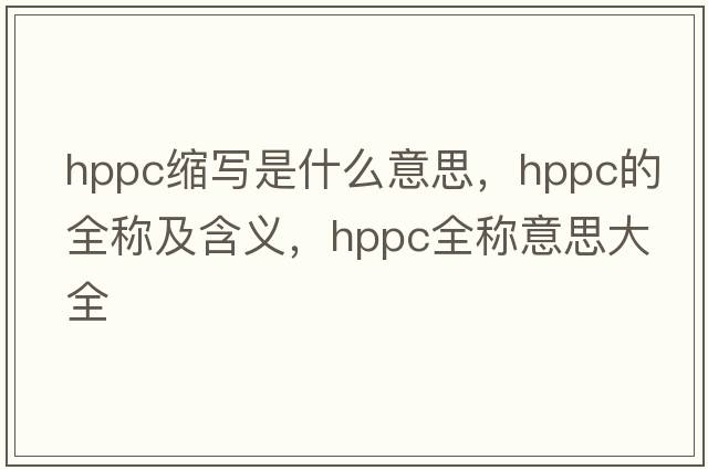 hppc縮寫(xiě)是什么意思，hppc的全稱(chēng)及含義，hppc全稱(chēng)意思大全
