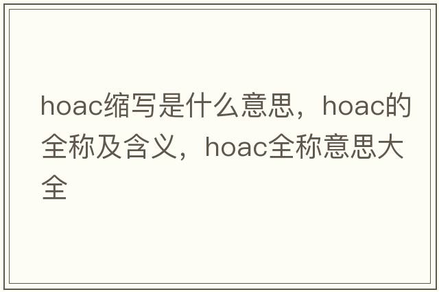 hoac縮寫(xiě)是什么意思，hoac的全稱(chēng)及含義，hoac全稱(chēng)意思大全