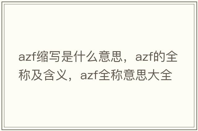 azf縮寫(xiě)是什么意思，azf的全稱(chēng)及含義，azf全稱(chēng)意思大全