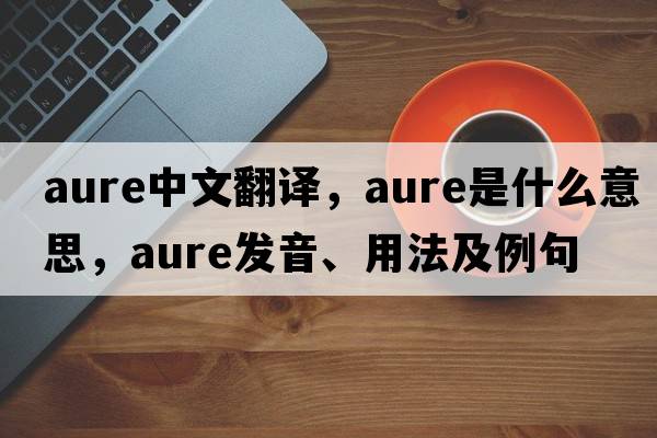 Aure中文翻譯，Aure是什么意思，Aure發(fā)音、用法及例句