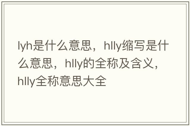 lyh是什么意思，hlly縮寫(xiě)是什么意思，hlly的全稱(chēng)及含義，hlly全稱(chēng)意思大全