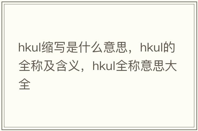 hkul縮寫(xiě)是什么意思，hkul的全稱(chēng)及含義，hkul全稱(chēng)意思大全