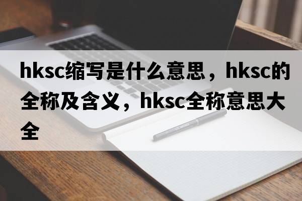 hksc縮寫(xiě)是什么意思，hksc的全稱(chēng)及含義，hksc全稱(chēng)意思大全
