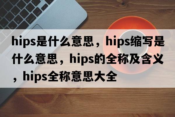 hips是什么意思，hips縮寫(xiě)是什么意思，hips的全稱(chēng)及含義，hips全稱(chēng)意思大全