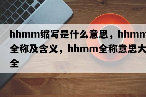 hhmm縮寫(xiě)是什么意思，hhmm的全稱(chēng)及含義，hhmm全稱(chēng)意思大全