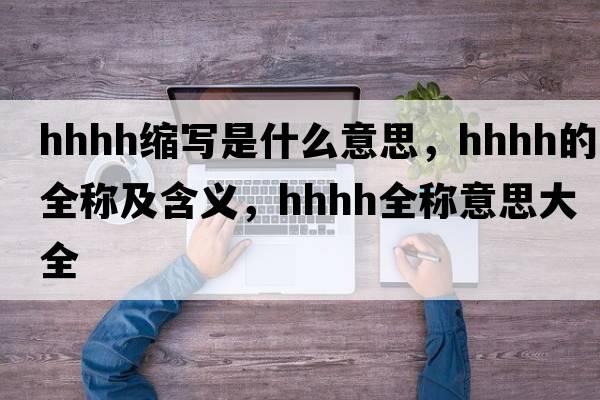 hhhh縮寫(xiě)是什么意思，hhhh的全稱(chēng)及含義，hhhh全稱(chēng)意思大全