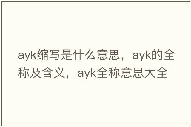 ayk縮寫(xiě)是什么意思，ayk的全稱(chēng)及含義，ayk全稱(chēng)意思大全