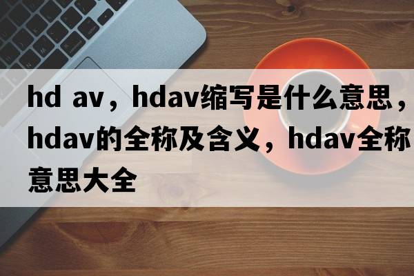 hd av，hdav縮寫(xiě)是什么意思，hdav的全稱(chēng)及含義，hdav全稱(chēng)意思大全