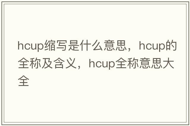 hcup縮寫(xiě)是什么意思，hcup的全稱(chēng)及含義，hcup全稱(chēng)意思大全