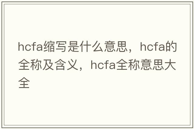 hcfa縮寫(xiě)是什么意思，hcfa的全稱(chēng)及含義，hcfa全稱(chēng)意思大全