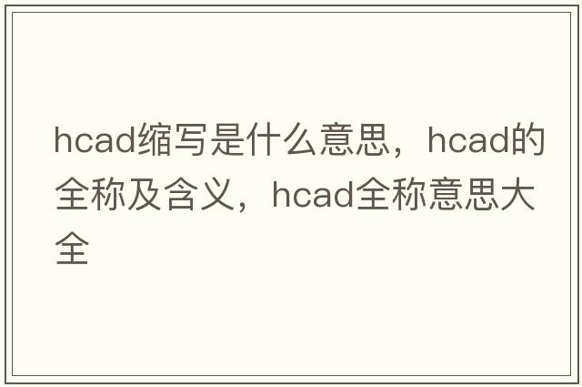 hcad縮寫(xiě)是什么意思，hcad的全稱(chēng)及含義，hcad全稱(chēng)意思大全