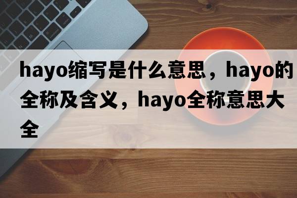 hayo縮寫(xiě)是什么意思，hayo的全稱(chēng)及含義，hayo全稱(chēng)意思大全