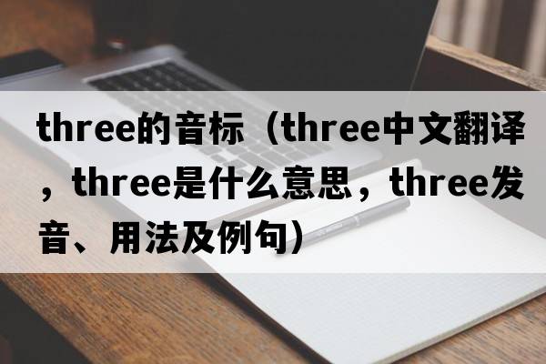 three的音標（three中文翻譯，three是什么意思，three發(fā)音、用法及例句）