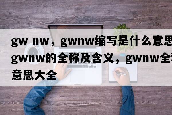 gw nw，gwnw縮寫(xiě)是什么意思，gwnw的全稱(chēng)及含義，gwnw全稱(chēng)意思大全