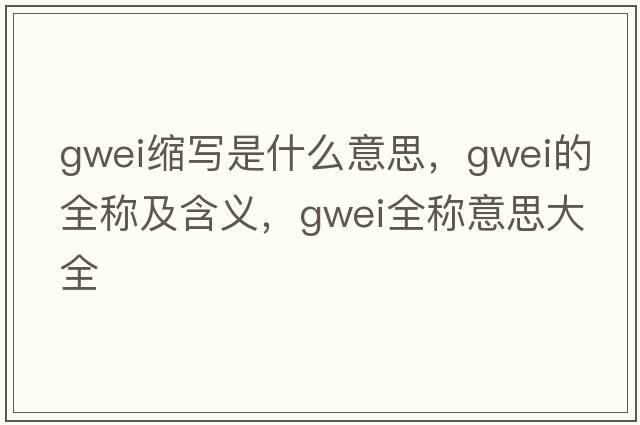 gwei縮寫(xiě)是什么意思，gwei的全稱(chēng)及含義，gwei全稱(chēng)意思大全