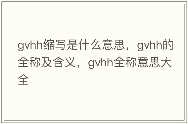 gvhh縮寫(xiě)是什么意思，gvhh的全稱(chēng)及含義，gvhh全稱(chēng)意思大全