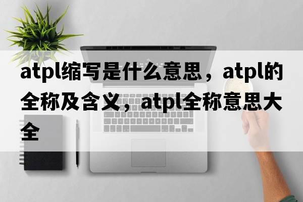 atpl縮寫(xiě)是什么意思，atpl的全稱(chēng)及含義，atpl全稱(chēng)意思大全