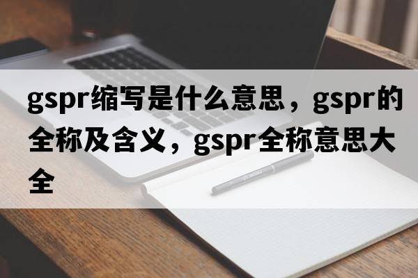 gspr縮寫(xiě)是什么意思，gspr的全稱(chēng)及含義，gspr全稱(chēng)意思大全