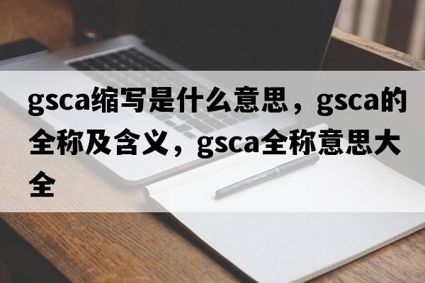 gsca縮寫(xiě)是什么意思，gsca的全稱(chēng)及含義，gsca全稱(chēng)意思大全