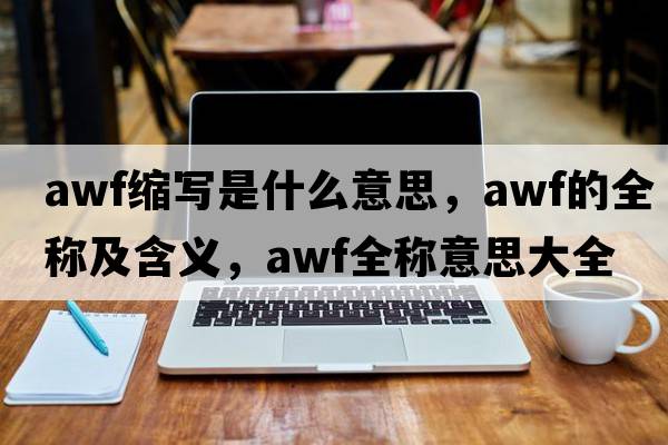 awf縮寫(xiě)是什么意思，awf的全稱(chēng)及含義，awf全稱(chēng)意思大全