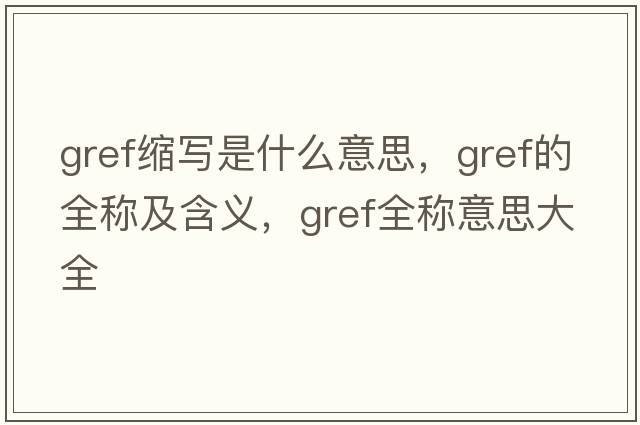 gref縮寫(xiě)是什么意思，gref的全稱(chēng)及含義，gref全稱(chēng)意思大全