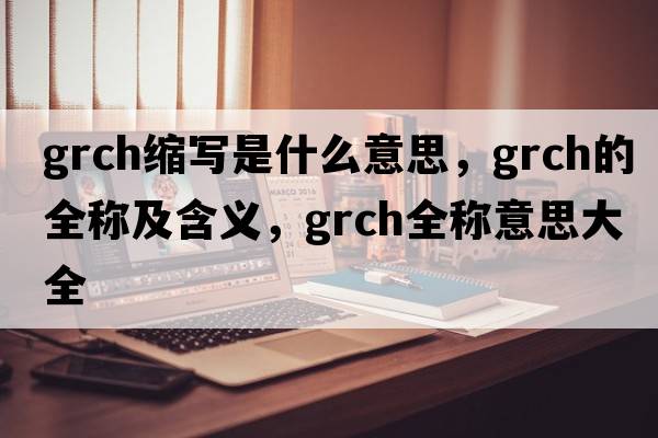 grch縮寫(xiě)是什么意思，grch的全稱(chēng)及含義，grch全稱(chēng)意思大全